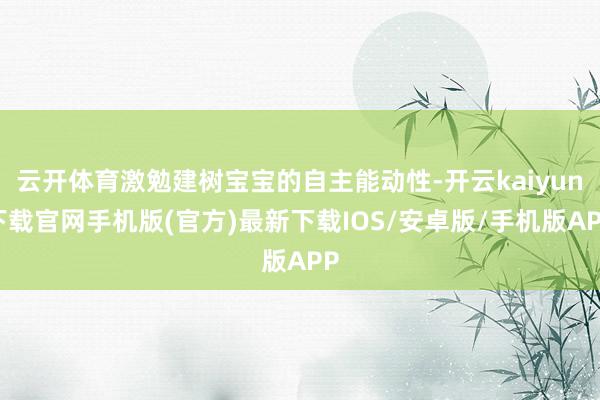 云开体育激勉建树宝宝的自主能动性-开云kaiyun下载官网手机版(官方)最新下载IOS/安卓版/手机