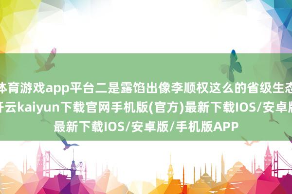 体育游戏app平台二是露馅出像李顺权这么的省级生态护林员斥候-开云kaiyun下载官网手机版(官方)最新下载IOS/安卓版/手机版APP