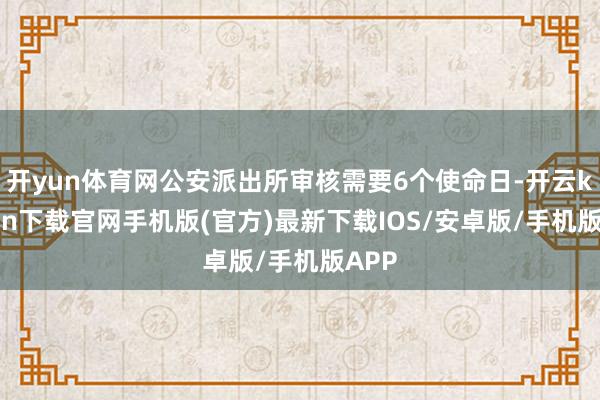 开yun体育网公安派出所审核需要6个使命日-开云kaiyun下载官网手机版(官方)最新下载IOS/安